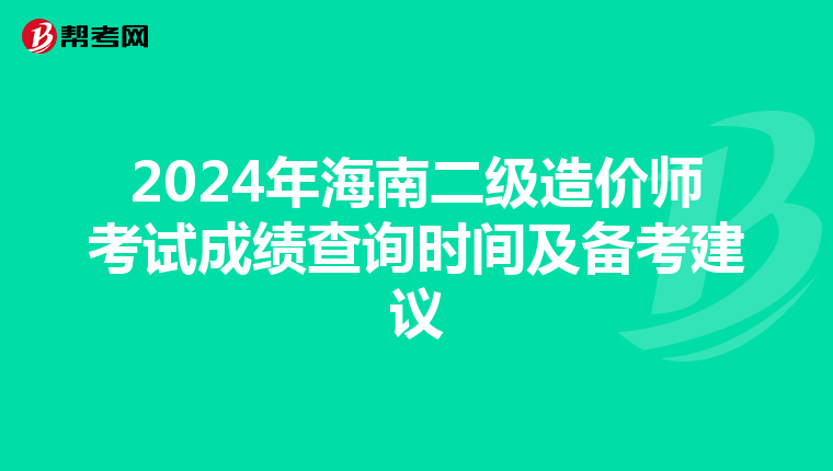 2024年海南二級造價師考試成績查詢時間及備考建議