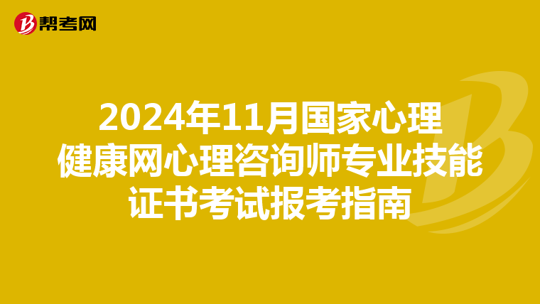 2024年11月国家心理健康网心理咨询师专业技能证书考试报考指南