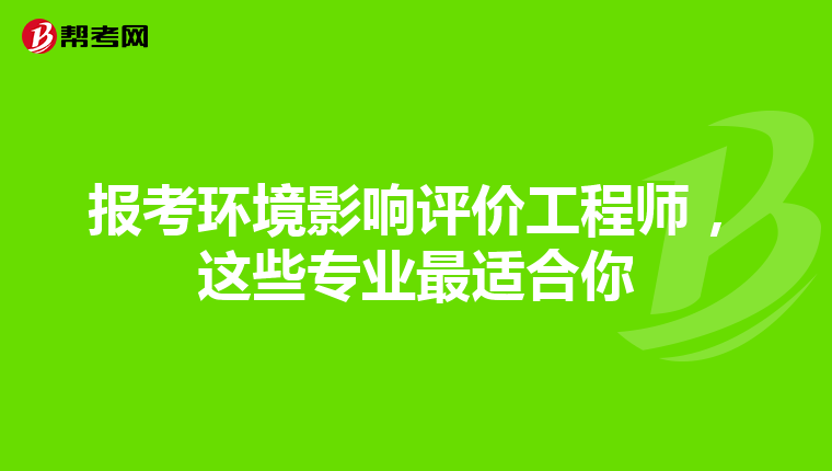 报考环境影响评价工程师，这些专业最适合你