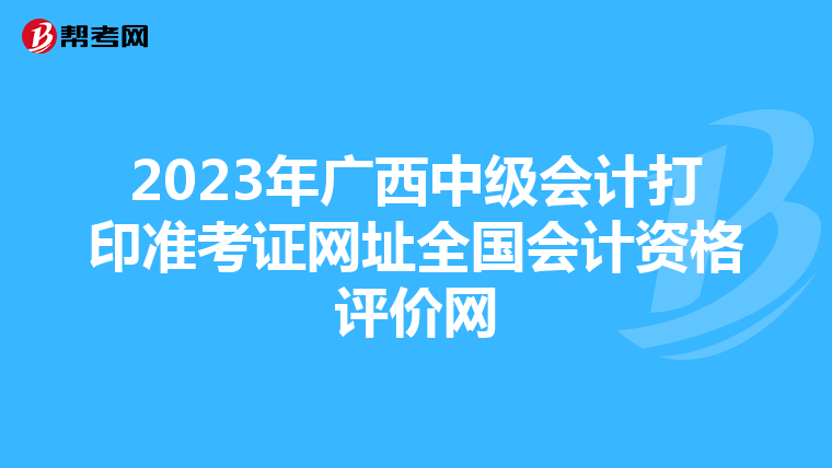 2023年广西中级会计打印准考证网址全国会计资格评价网