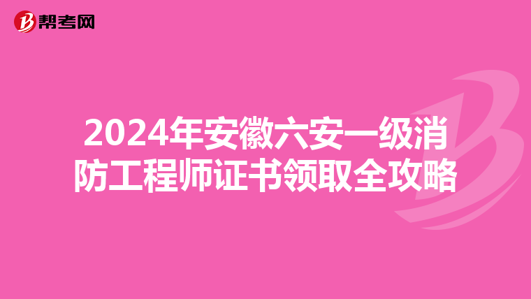 2024年安徽六安一级消防工程师证书领取全攻略