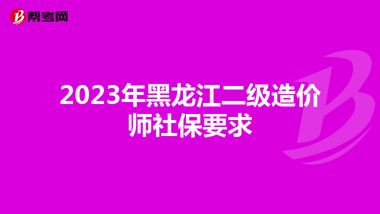 2023年黑龍江二級造價師社保要求
