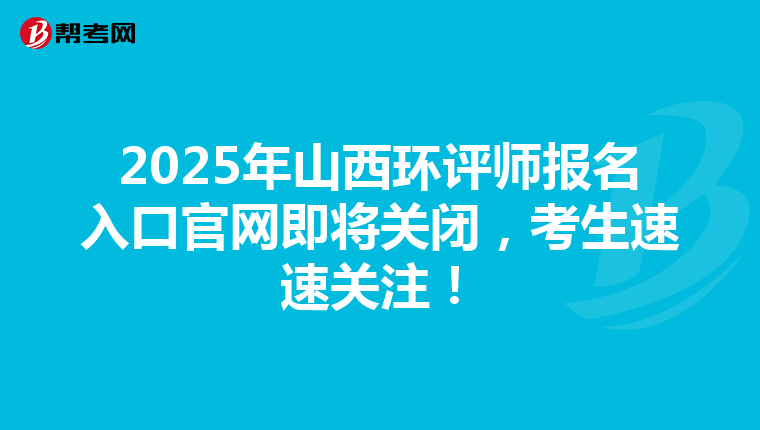 2025年山西环评师报名入口官网即将关闭，考生速速关注！