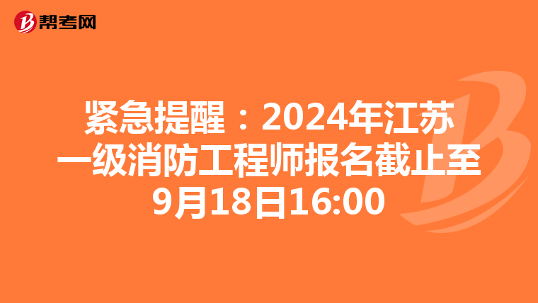 紧急提醒：2024年江苏一级消防工程师报名截止至9月18日16:00