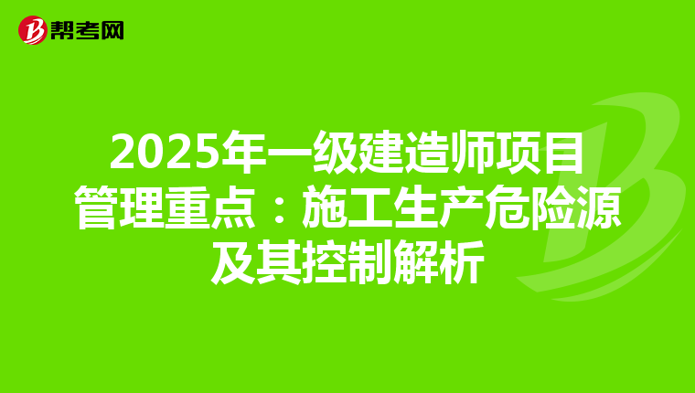 2025年一级建造师项目管理重点：施工生产危险源及其控制解析