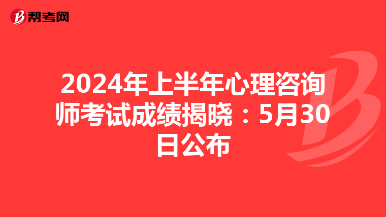 2024年上半年心理咨询师考试成绩揭晓：5月30日公布