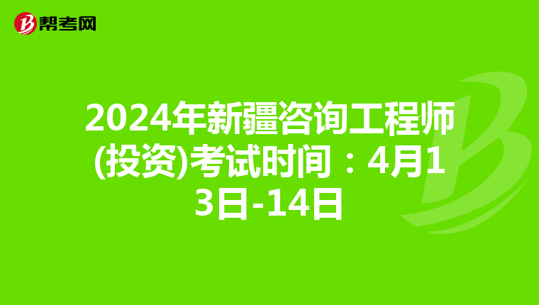 2024年新疆咨询工程师(投资)考试时间：4月13日-14日