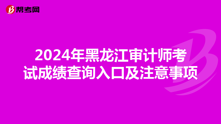 2024年黑龙江审计师考试成绩查询入口及注意事项