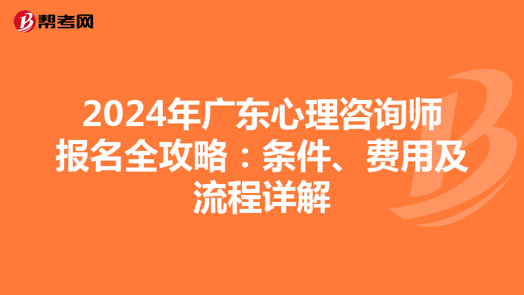 2024年广东心理咨询师报名全攻略：条件、费用及流程详解
