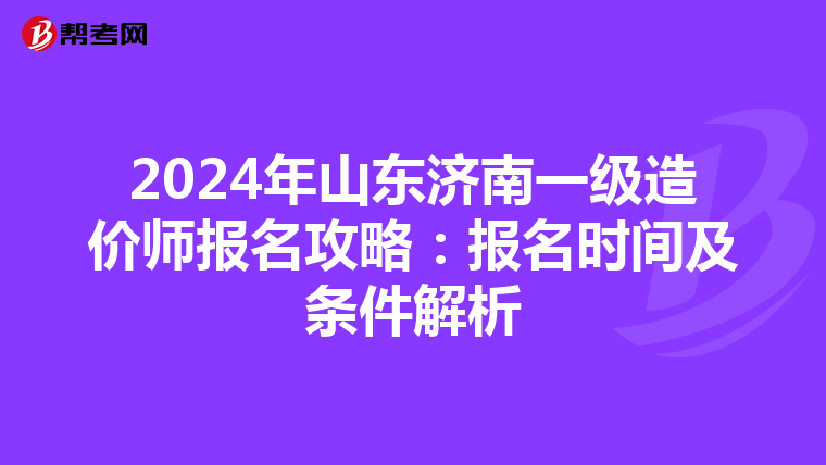 2024年山东济南一级造价师报名攻略：报名时间及条件解析