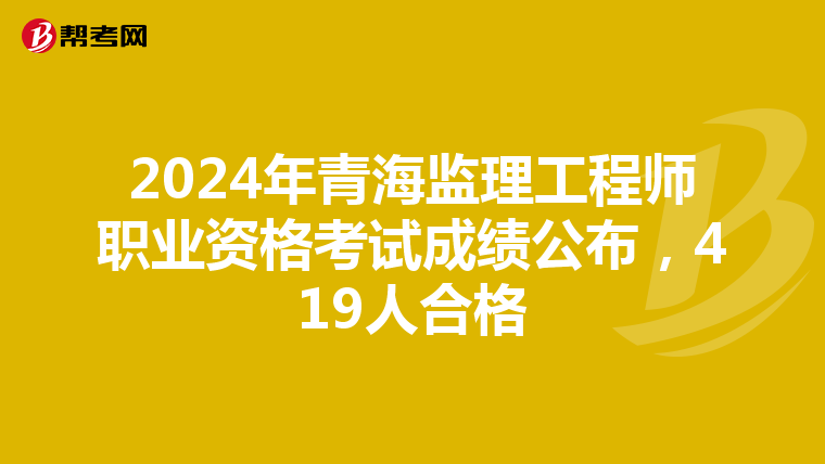 2024年青海监理工程师职业资格考试成绩公布，419人合格