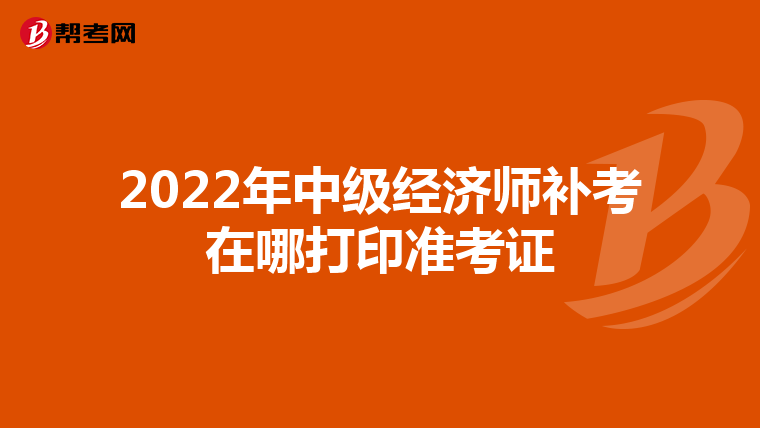 2022年中级经济师补考在哪打印准考证