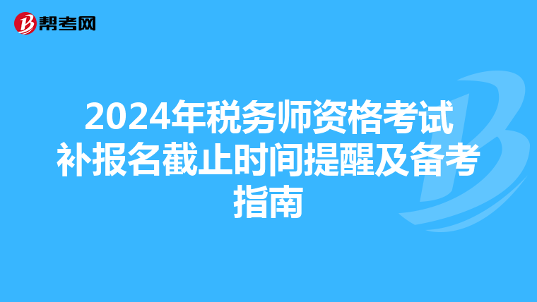 2024年税务师资格考试补报名截止时间提醒及备考指南