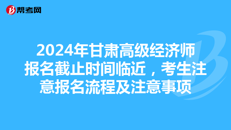 2024年甘肅高級(jí)經(jīng)濟(jì)師報(bào)名截止時(shí)間臨近，考生注意報(bào)名流程及注意事項(xiàng)