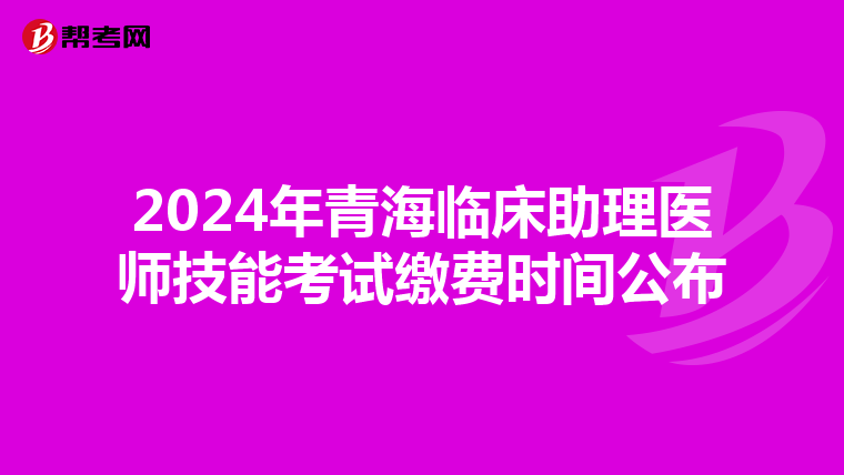 2024年青海臨床助理醫師技能考試繳費時間公布