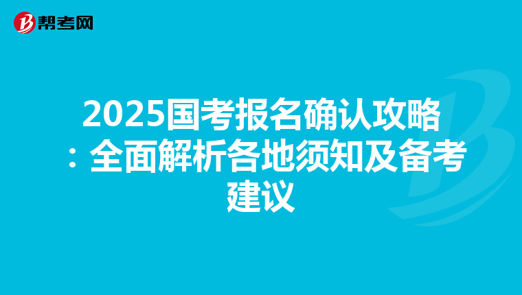 2025国考报名确认攻略：全面解析各地须知及备考建议