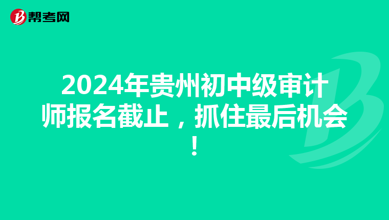 2024年贵州初中级审计师报名截止，抓住最后机会！