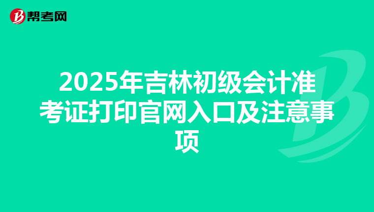 2025年吉林初级会计准考证打印官网入口及注意事项
