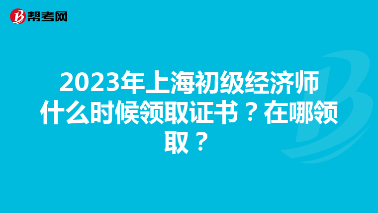 2023年上海初级经济师什么时候领取证书？在哪领取？