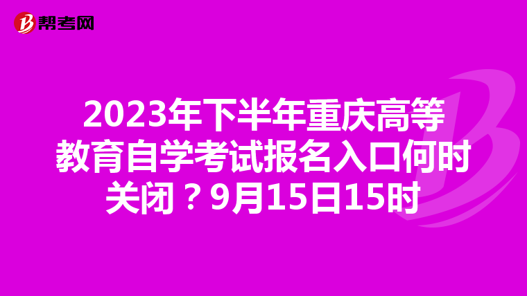 2023年下半年重庆高等教育自学考试报名入口何时关闭？9月15日15时