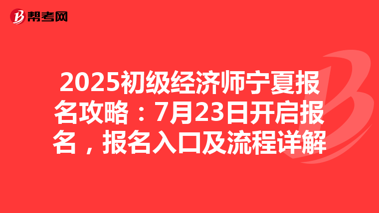 2025初级经济师宁夏报名攻略：7月23日开启报名，报名入口及流程详解