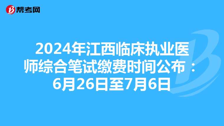 2024年江西临床执业医师综合笔试缴费时间公布：6月26日至7月6日