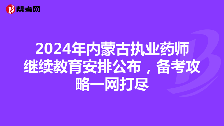 2024年內蒙古執業藥師繼續教育安排公布，備考攻略一網打盡