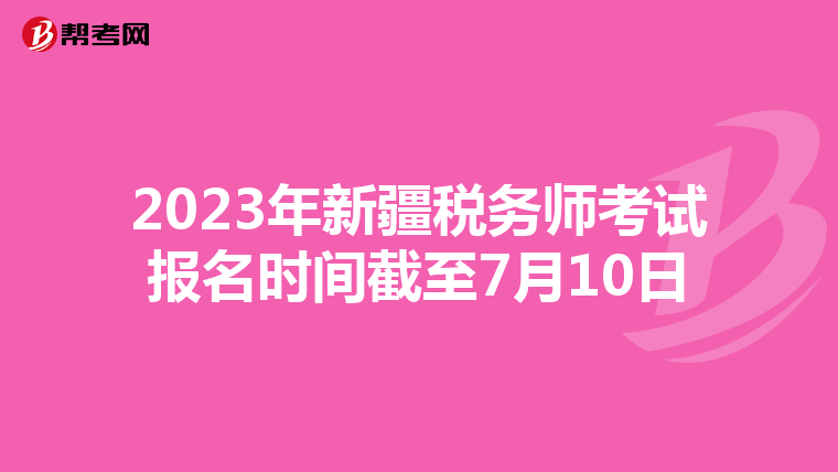 2023年新疆税务师考试报名时间截至7月10日