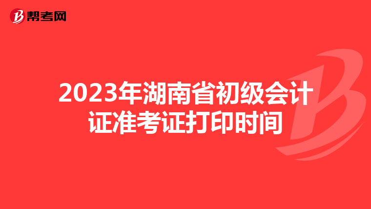 2023年湖南省初级会计证准考证打印时间