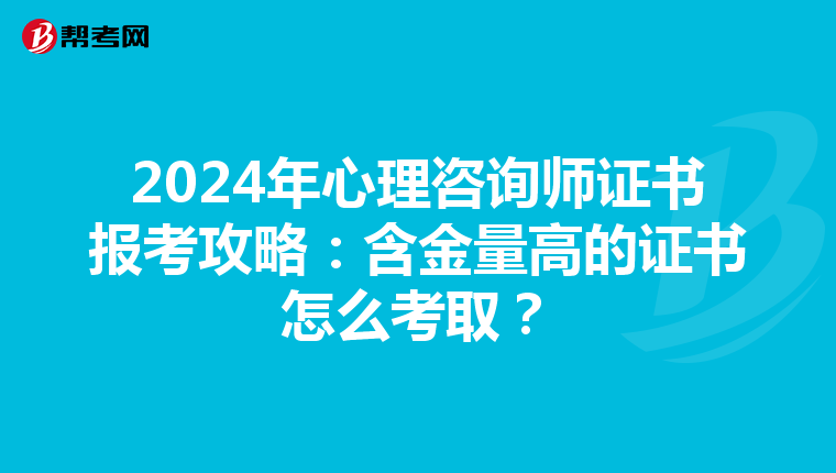 2024年心理咨询师证书报考攻略：含金量高的证书怎么考取？