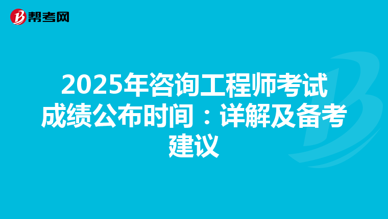 2025年咨询工程师考试成绩公布时间：详解及备考建议