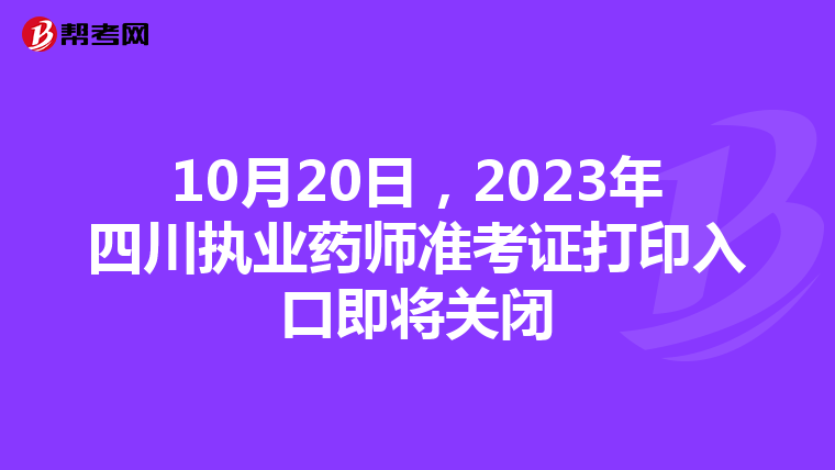 10月20日，2023年四川执业药师准考证打印入口即将关闭