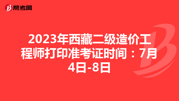 2023年西藏二级造价工程师打印准考证时间：7月4日-8日
