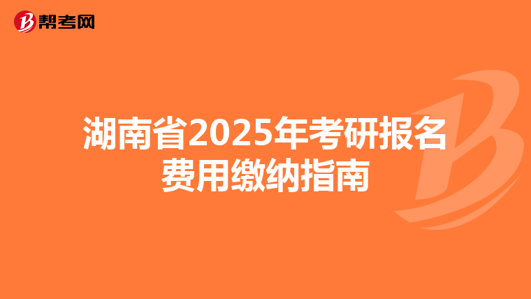 湖南省2025年考研报名费用缴纳指南