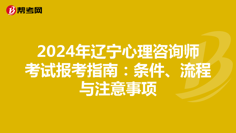 2024年辽宁心理咨询师考试报考指南：条件、流程与注意事项