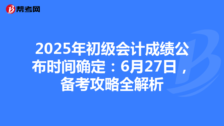 2025年初级会计成绩公布时间确定：6月27日，备考攻略全解析