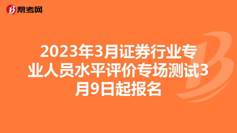 2023年3月证券行业专业人员水平评价专场测试3月9日起报名