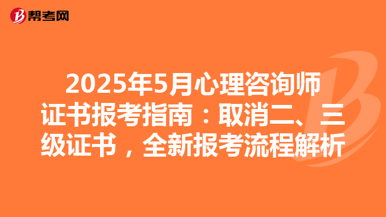 2025年5月心理咨询师证书报考指南：取消二、三级证书，全新报考流程解析