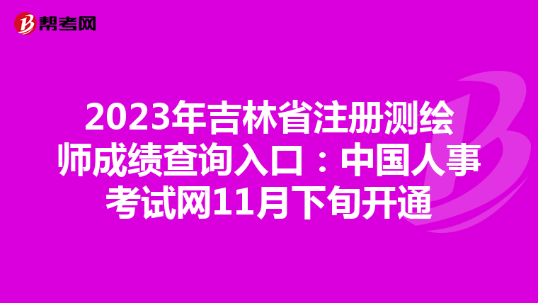 2023年吉林省注冊測繪師成績查詢入口：中國人事考試網11月下旬開通