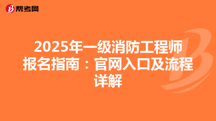 2025年一级消防工程师报名指南：官网入口及流程详解
