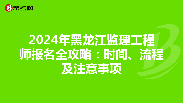 2024年黑龙江监理工程师报名全攻略：时间、流程及注意事项