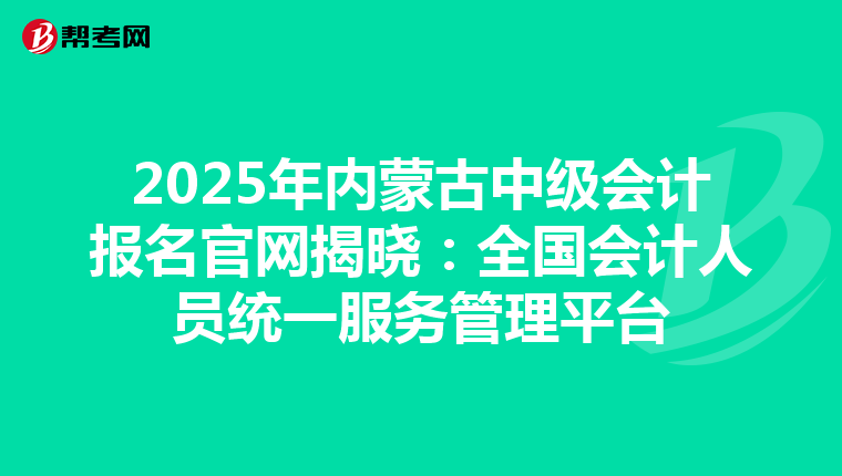 2025年内蒙古中级会计报名官网揭晓：全国会计人员统一服务管理平台