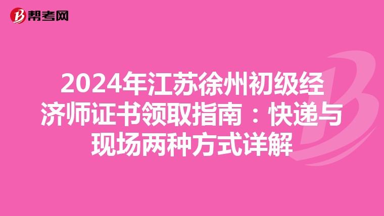 2024年江苏徐州初级经济师证书领取指南：快递与现场两种方式详解