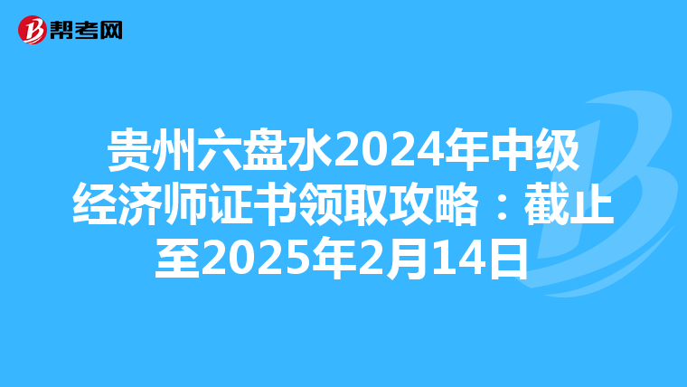 贵州六盘水2024年中级经济师证书领取攻略：截止至2025年2月14日