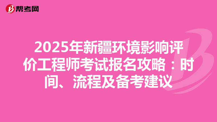 2025年新疆环境影响评价工程师考试报名攻略：时间、流程及备考建议