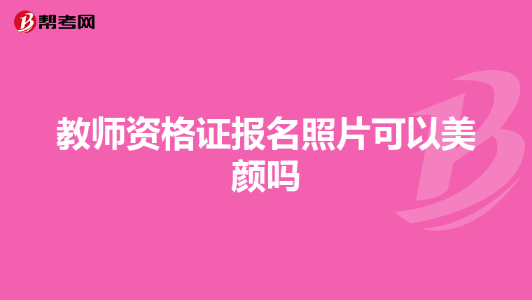 教师资格证报名照片可以美颜吗