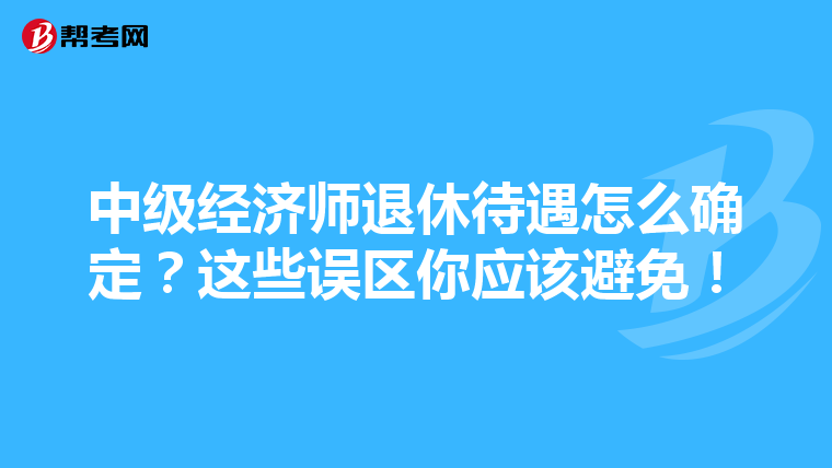中级经济师退休待遇怎么确定？这些误区你应该避免！