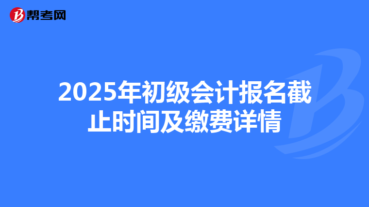 2025年初级会计报名截止时间及缴费详情