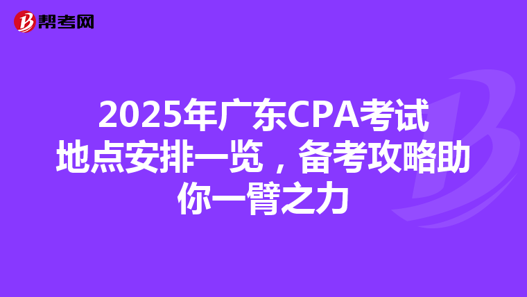 2025年广东CPA考试地点安排一览，备考攻略助你一臂之力
