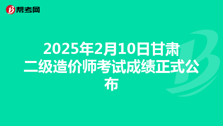 2025年2月10日甘肃二级造价师考试成绩正式公布